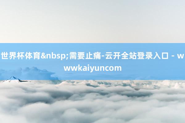 世界杯体育 需要止痛-云开全站登录入口 - wwwkaiyuncom