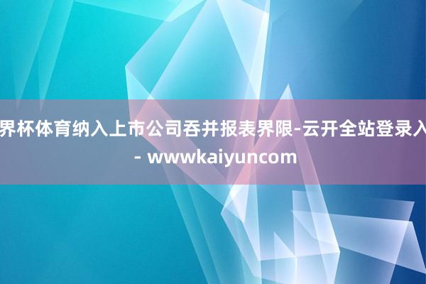 世界杯体育纳入上市公司吞并报表界限-云开全站登录入口 - wwwkaiyuncom