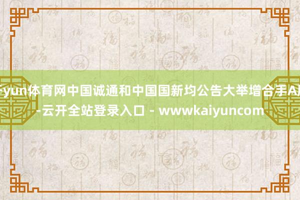 开yun体育网中国诚通和中国国新均公告大举增合手A股-云开全站登录入口 - wwwkaiyuncom
