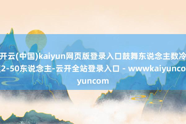 开云(中国)kaiyun网页版登录入口鼓舞东说念主数冷漠2-50东说念主-云开全站登录入口 - wwwkaiyuncom