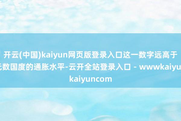 开云(中国)kaiyun网页版登录入口这一数字远高于内行无数国度的通胀水平-云开全站登录入口 - wwwkaiyuncom