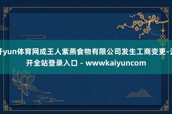 开yun体育网成王人紫燕食物有限公司发生工商变更-云开全站登录入口 - wwwkaiyuncom