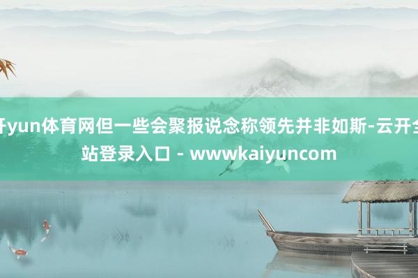 开yun体育网但一些会聚报说念称领先并非如斯-云开全站登录入口 - wwwkaiyuncom