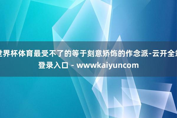 世界杯体育最受不了的等于刻意矫饰的作念派-云开全站登录入口 - wwwkaiyuncom