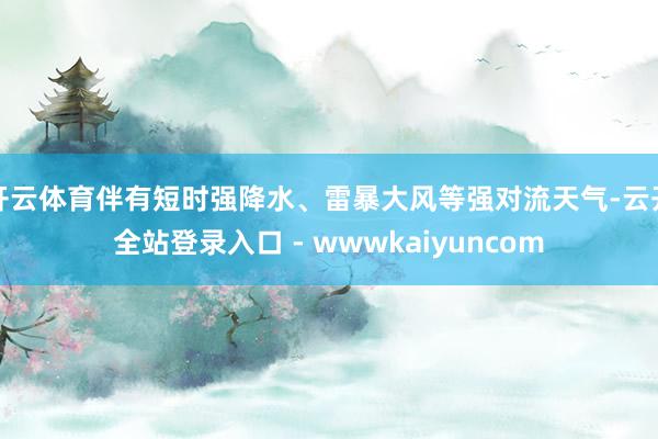 开云体育伴有短时强降水、雷暴大风等强对流天气-云开全站登录入口 - wwwkaiyuncom