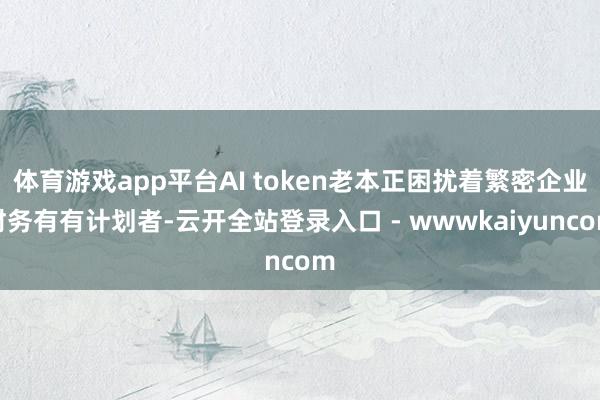 体育游戏app平台AI token老本正困扰着繁密企业财务有有计划者-云开全站登录入口 - wwwkaiyuncom