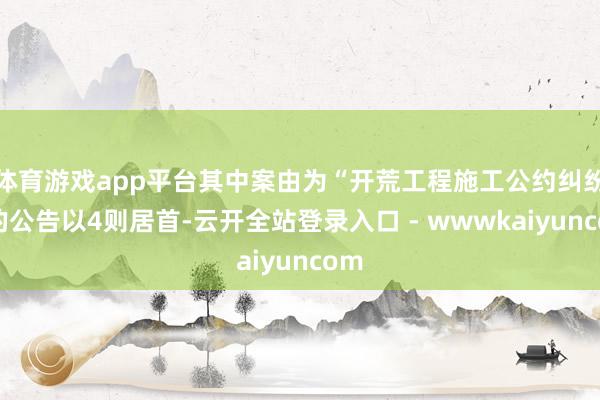 体育游戏app平台其中案由为“开荒工程施工公约纠纷”的公告以4则居首-云开全站登录入口 - wwwkaiyuncom