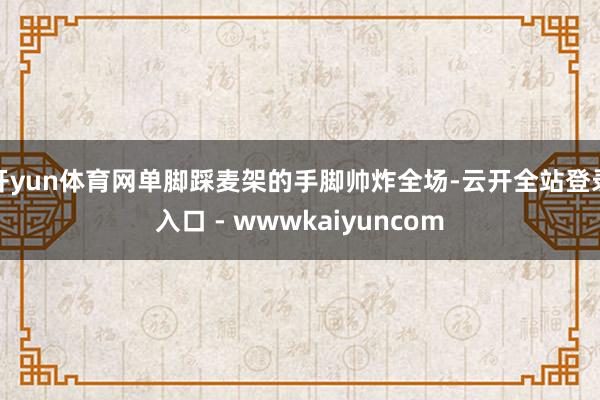 开yun体育网单脚踩麦架的手脚帅炸全场-云开全站登录入口 - wwwkaiyuncom
