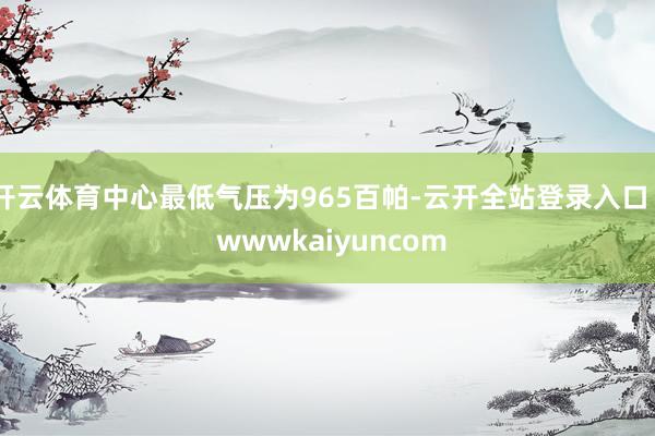 开云体育中心最低气压为965百帕-云开全站登录入口 - wwwkaiyuncom
