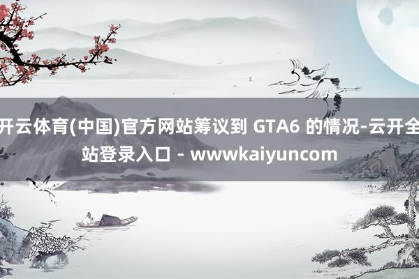 开云体育(中国)官方网站筹议到 GTA6 的情况-云开全站登录入口 - wwwkaiyuncom