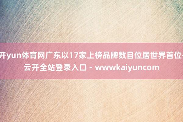 开yun体育网广东以17家上榜品牌数目位居世界首位-云开全站登录入口 - wwwkaiyuncom