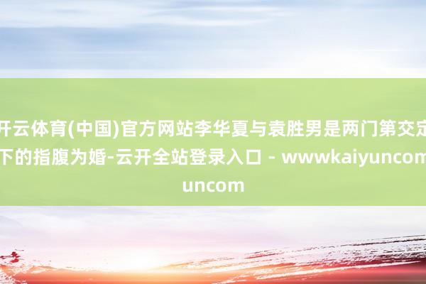 开云体育(中国)官方网站李华夏与袁胜男是两门第交定下的指腹为婚-云开全站登录入口 - wwwkaiyuncom