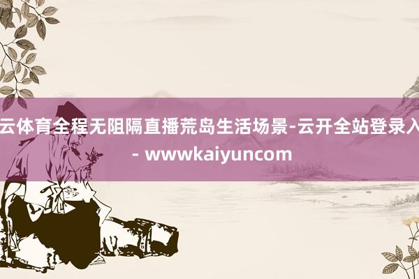 开云体育全程无阻隔直播荒岛生活场景-云开全站登录入口 - wwwkaiyuncom