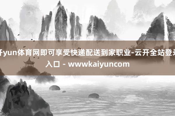 开yun体育网即可享受快递配送到家职业-云开全站登录入口 - wwwkaiyuncom