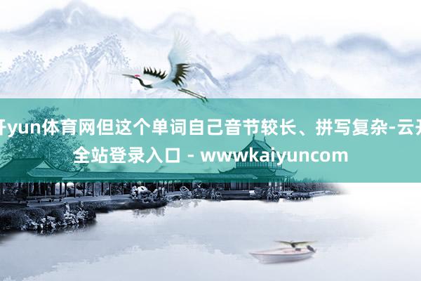 开yun体育网但这个单词自己音节较长、拼写复杂-云开全站登录入口 - wwwkaiyuncom