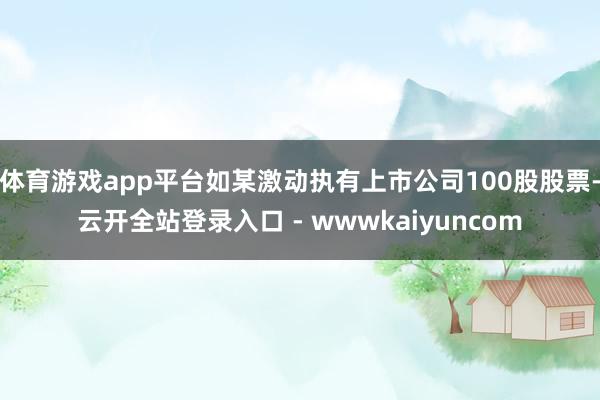 体育游戏app平台如某激动执有上市公司100股股票-云开全站登录入口 - wwwkaiyuncom