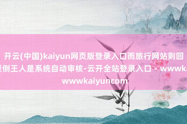 开云(中国)kaiyun网页版登录入口而旅行网站则回答:用户驳倒王人是系统自动审核-云开全站登录入口 - wwwkaiyuncom