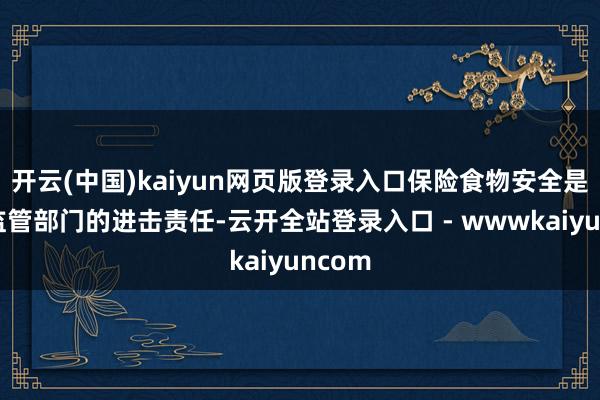开云(中国)kaiyun网页版登录入口保险食物安全是商场监管部门的进击责任-云开全站登录入口 - wwwkaiyuncom