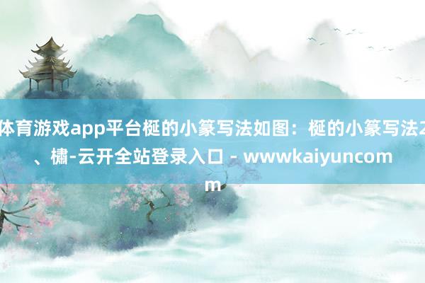 体育游戏app平台梴的小篆写法如图:梴的小篆写法2、橚-云开全站登录入口 - wwwkaiyuncom