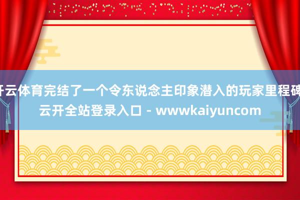 开云体育完结了一个令东说念主印象潜入的玩家里程碑-云开全站登录入口 - wwwkaiyuncom