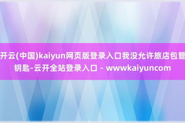 开云(中国)kaiyun网页版登录入口我没允许旅店包管钥匙-云开全站登录入口 - wwwkaiyuncom