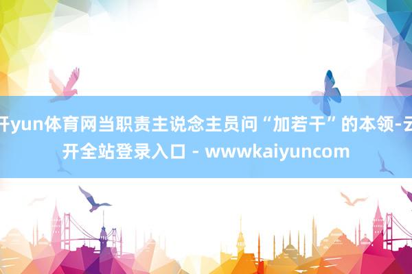 开yun体育网当职责主说念主员问“加若干”的本领-云开全站登录入口 - wwwkaiyuncom