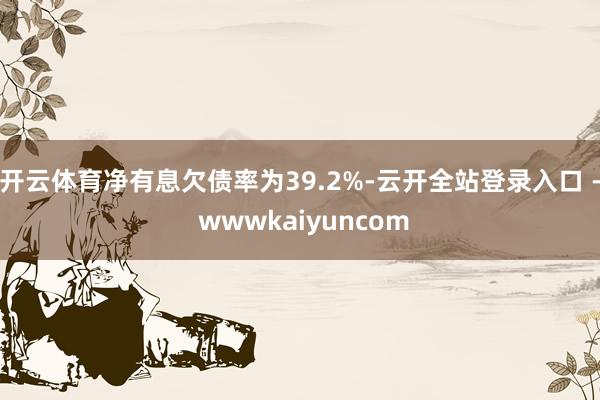 开云体育净有息欠债率为39.2%-云开全站登录入口 - wwwkaiyuncom