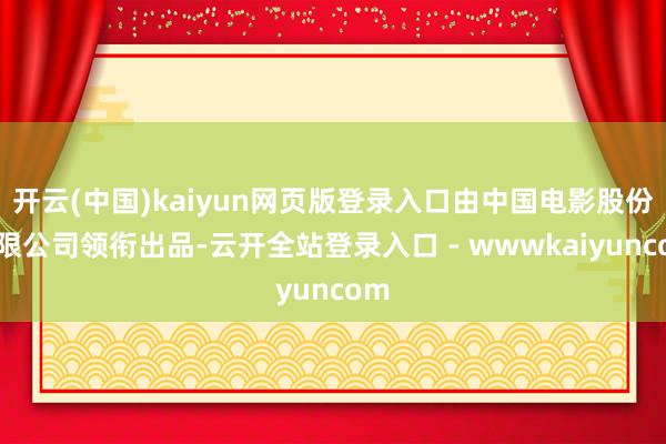 开云(中国)kaiyun网页版登录入口由中国电影股份有限公司领衔出品-云开全站登录入口 - wwwkaiyuncom