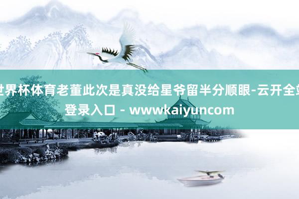 世界杯体育老董此次是真没给星爷留半分顺眼-云开全站登录入口 - wwwkaiyuncom
