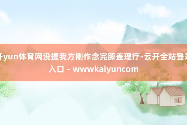 开yun体育网没提我方刚作念完膝盖理疗-云开全站登录入口 - wwwkaiyuncom