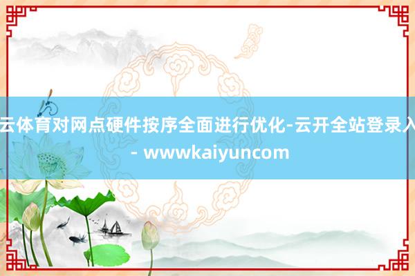 开云体育对网点硬件按序全面进行优化-云开全站登录入口 - wwwkaiyuncom