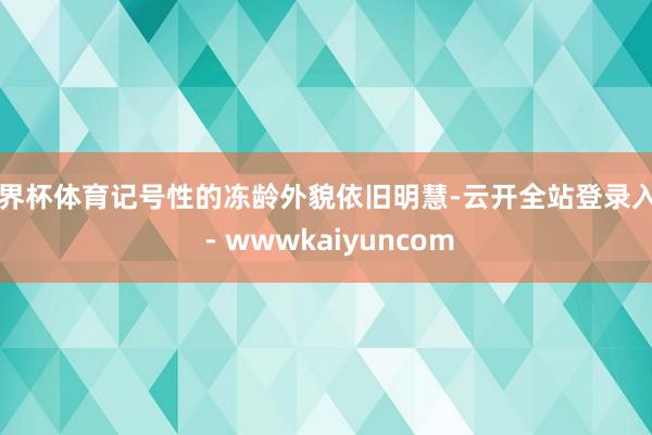世界杯体育记号性的冻龄外貌依旧明慧-云开全站登录入口 - wwwkaiyuncom