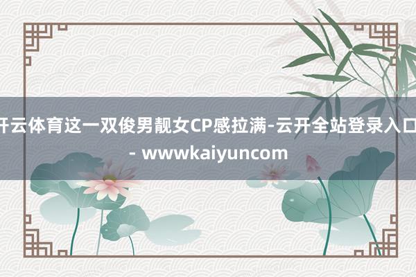 开云体育这一双俊男靓女CP感拉满-云开全站登录入口 - wwwkaiyuncom