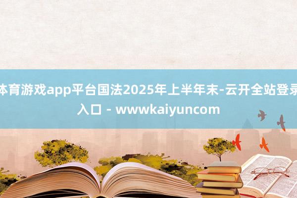 体育游戏app平台国法2025年上半年末-云开全站登录入口 - wwwkaiyuncom