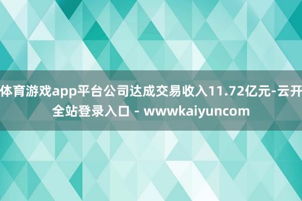 体育游戏app平台公司达成交易收入11.72亿元-云开全站登录入口 - wwwkaiyuncom