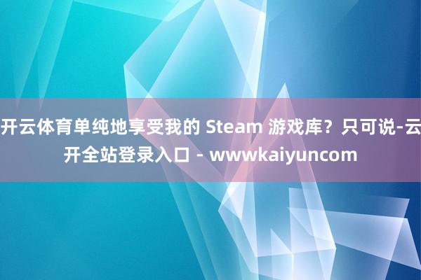 开云体育单纯地享受我的 Steam 游戏库？只可说-云开全站登录入口 - wwwkaiyuncom