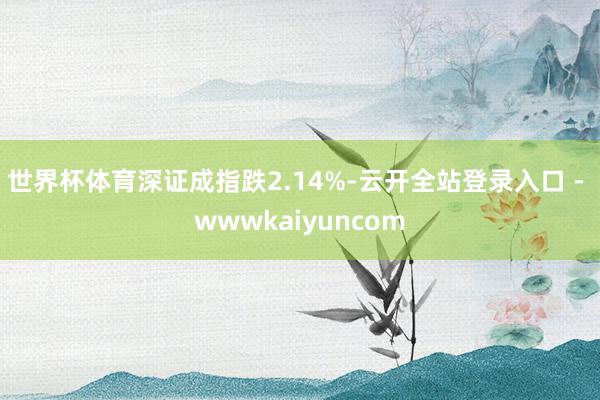 世界杯体育深证成指跌2.14%-云开全站登录入口 - wwwkaiyuncom