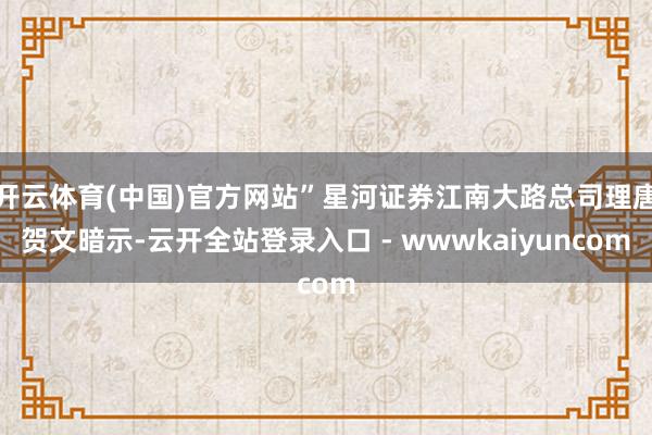开云体育(中国)官方网站”星河证券江南大路总司理唐贺文暗示-云开全站登录入口 - wwwkaiyuncom