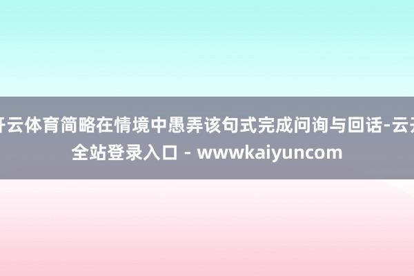 开云体育简略在情境中愚弄该句式完成问询与回话-云开全站登录入口 - wwwkaiyuncom