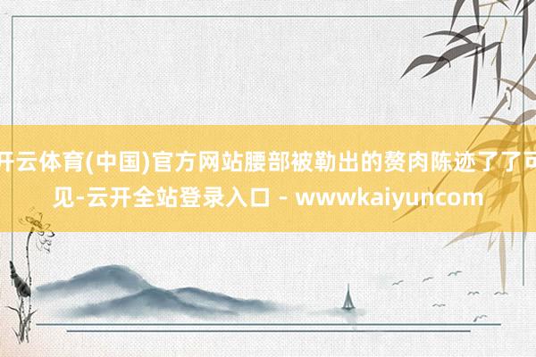 开云体育(中国)官方网站腰部被勒出的赘肉陈迹了了可见-云开全站登录入口 - wwwkaiyuncom