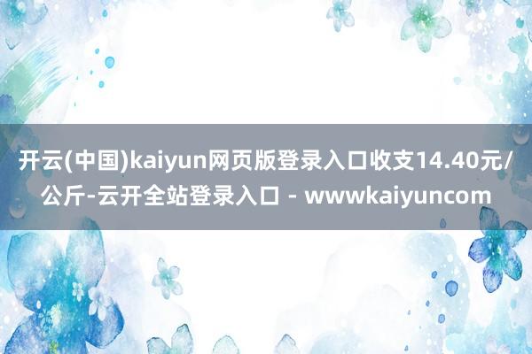 开云(中国)kaiyun网页版登录入口收支14.40元/公斤-云开全站登录入口 - wwwkaiyuncom