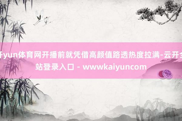 开yun体育网开播前就凭借高颜值路透热度拉满-云开全站登录入口 - wwwkaiyuncom