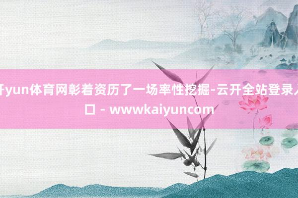 开yun体育网彰着资历了一场率性挖掘-云开全站登录入口 - wwwkaiyuncom