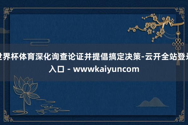 世界杯体育深化询查论证并提倡搞定决策-云开全站登录入口 - wwwkaiyuncom