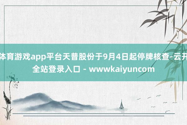 体育游戏app平台天普股份于9月4日起停牌核查-云开全站登录入口 - wwwkaiyuncom
