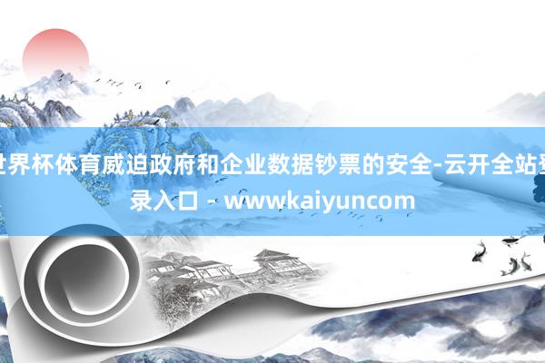 世界杯体育威迫政府和企业数据钞票的安全-云开全站登录入口 - wwwkaiyuncom