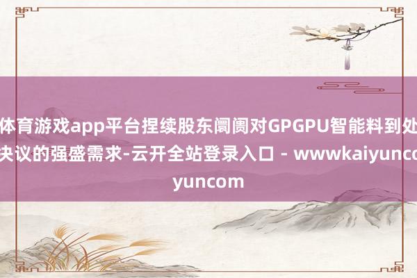 体育游戏app平台捏续股东阛阓对GPGPU智能料到处罚决议的强盛需求-云开全站登录入口 - wwwkaiyuncom