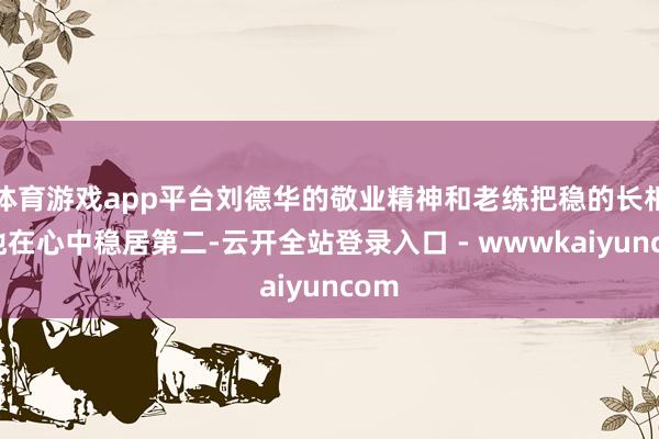 体育游戏app平台刘德华的敬业精神和老练把稳的长相让他在心中稳居第二-云开全站登录入口 - wwwkaiyuncom