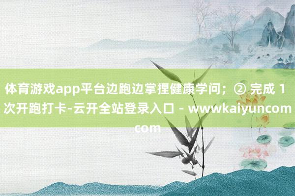 体育游戏app平台边跑边掌捏健康学问；② 完成 1 次开跑打卡-云开全站登录入口 - wwwkaiyuncom