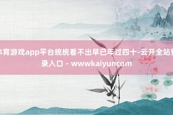 体育游戏app平台统统看不出早已年过四十-云开全站登录入口 - wwwkaiyuncom